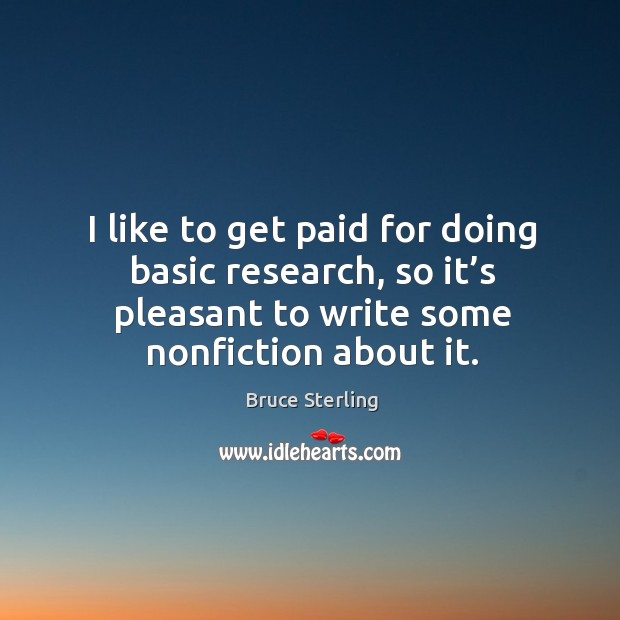 I like to get paid for doing basic research, so it’s pleasant to write some nonfiction about it. Bruce Sterling Picture Quote