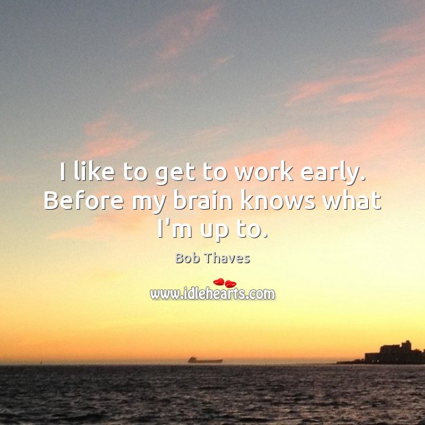 I like to get to work early. Before my brain knows what I’m up to. Bob Thaves Picture Quote