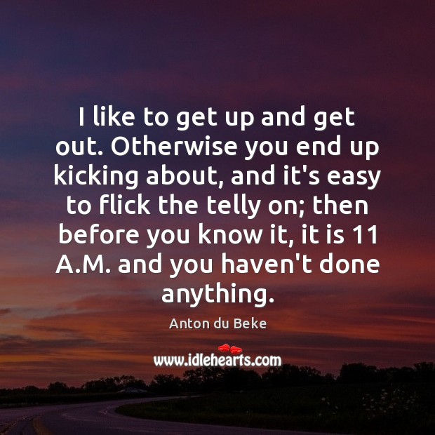 I like to get up and get out. Otherwise you end up Anton du Beke Picture Quote