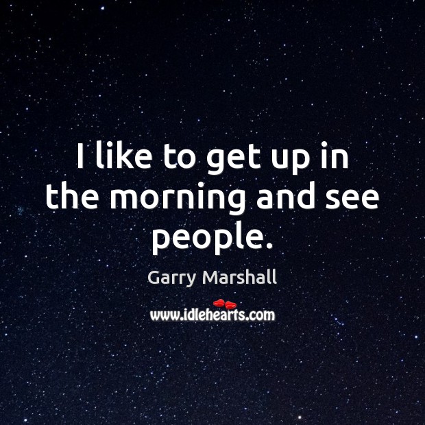 I like to get up in the morning and see people. Garry Marshall Picture Quote