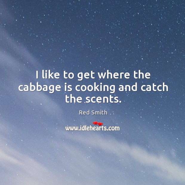 I like to get where the cabbage is cooking and catch the scents. Red Smith Picture Quote
