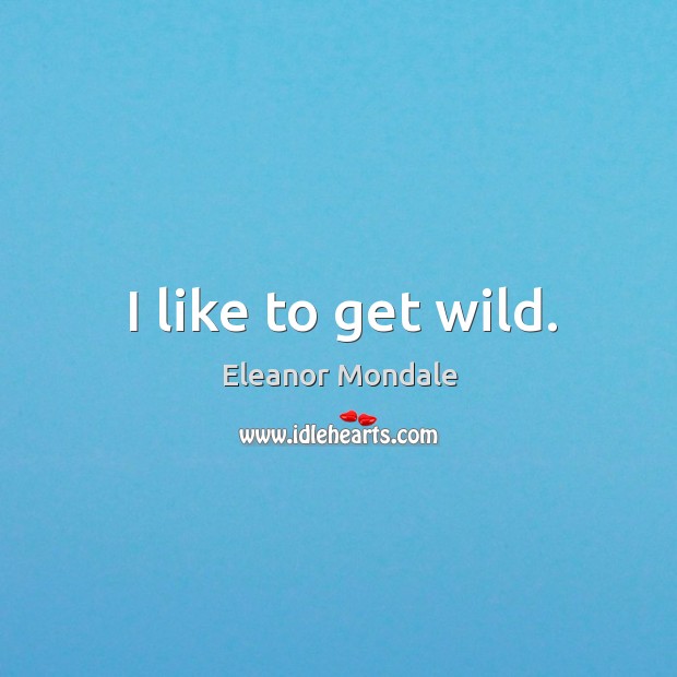 I like to get wild. Eleanor Mondale Picture Quote