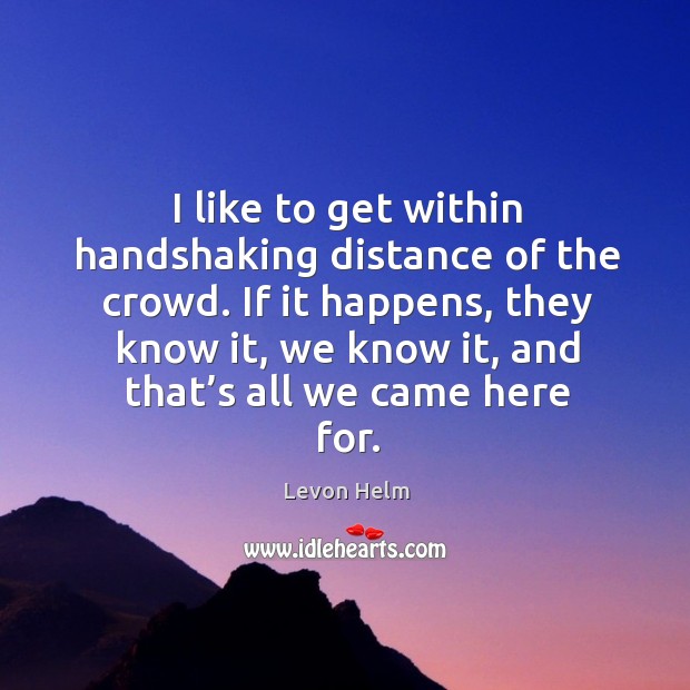 I like to get within handshaking distance of the crowd. Levon Helm Picture Quote