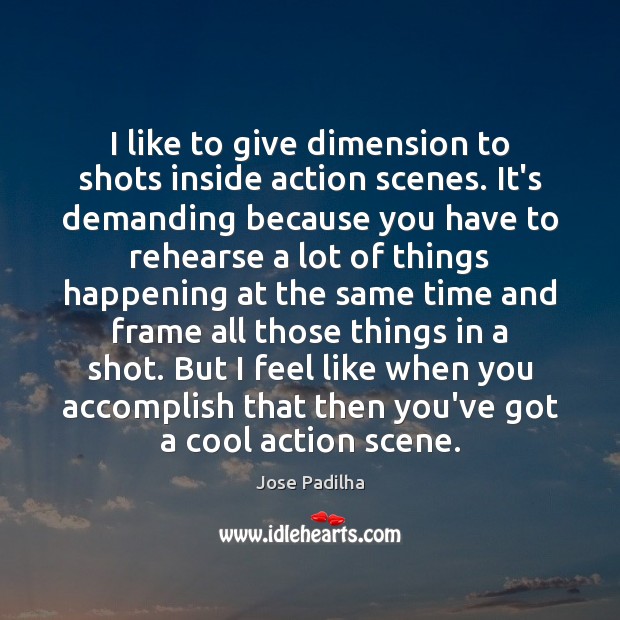 I like to give dimension to shots inside action scenes. It’s demanding Jose Padilha Picture Quote