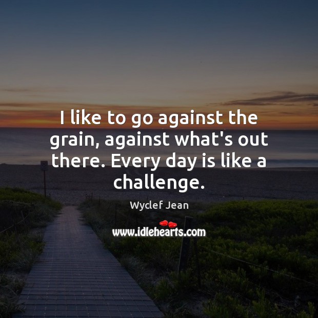 I like to go against the grain, against what’s out there. Every day is like a challenge. Wyclef Jean Picture Quote