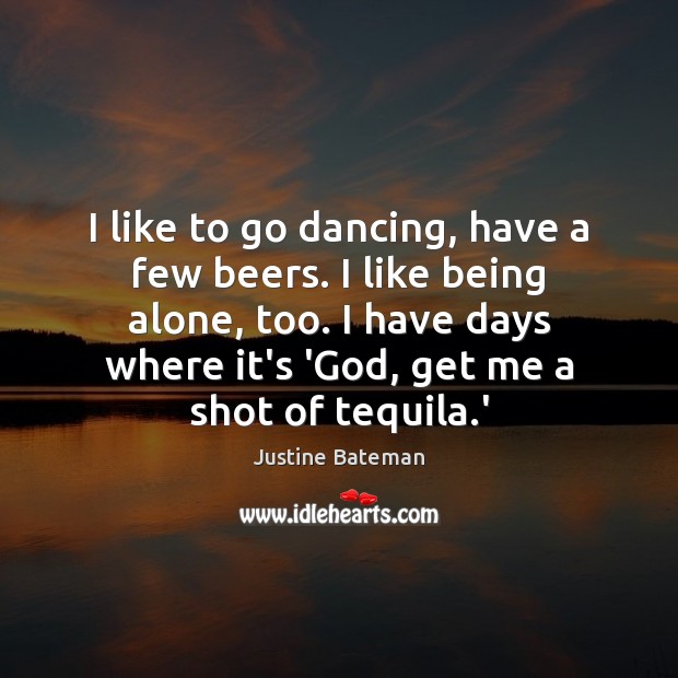I like to go dancing, have a few beers. I like being Justine Bateman Picture Quote