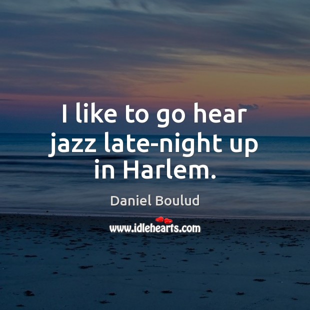 I like to go hear jazz late-night up in Harlem. Daniel Boulud Picture Quote