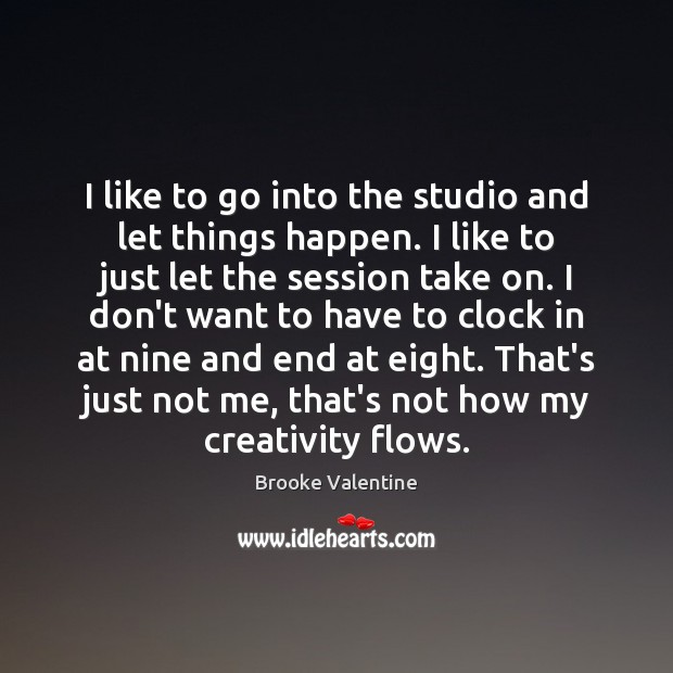 I like to go into the studio and let things happen. I Brooke Valentine Picture Quote