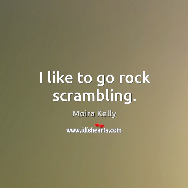 I like to go rock scrambling. Moira Kelly Picture Quote