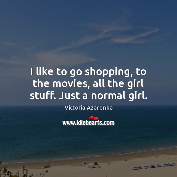 I like to go shopping, to the movies, all the girl stuff. Just a normal girl. Victoria Azarenka Picture Quote