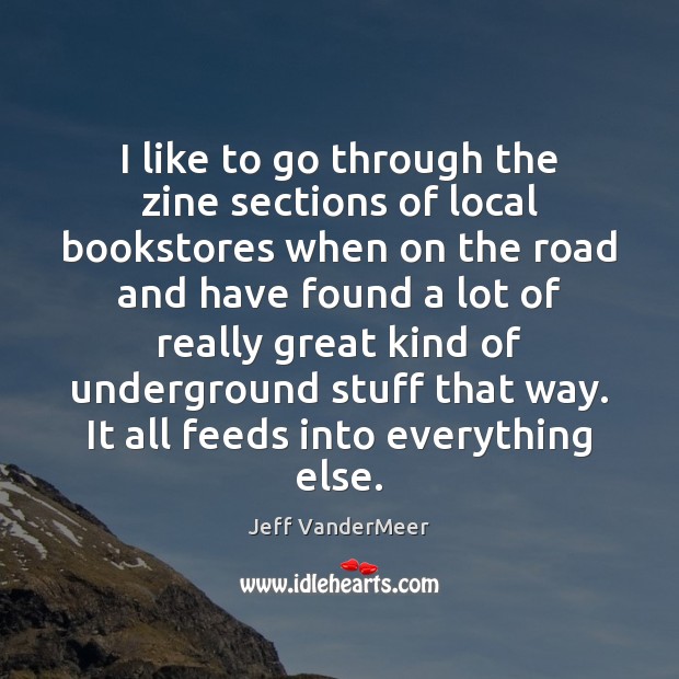 I like to go through the zine sections of local bookstores when Jeff VanderMeer Picture Quote