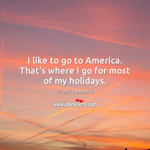 I like to go to America. That’s where I go for most of my holidays. Frank Lampard Picture Quote