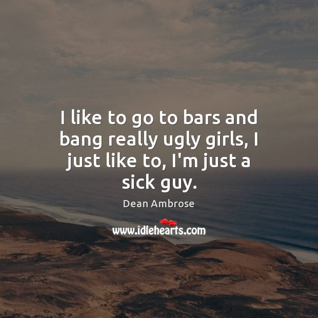 I like to go to bars and bang really ugly girls, I just like to, I’m just a sick guy. Dean Ambrose Picture Quote