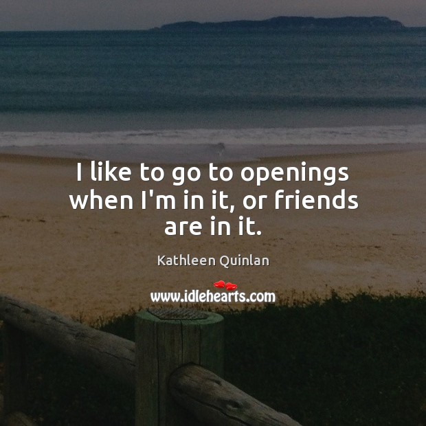 I like to go to openings when I’m in it, or friends are in it. Image