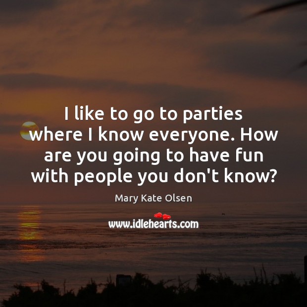 I like to go to parties where I know everyone. How are Mary Kate Olsen Picture Quote
