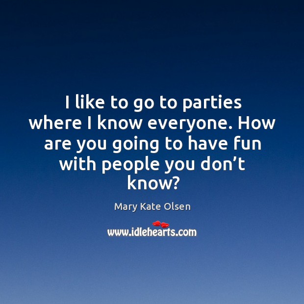 I like to go to parties where I know everyone. How are you going to have fun with people you don’t know? Image