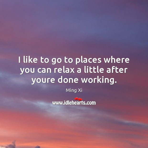 I like to go to places where you can relax a little after youre done working. Ming Xi Picture Quote