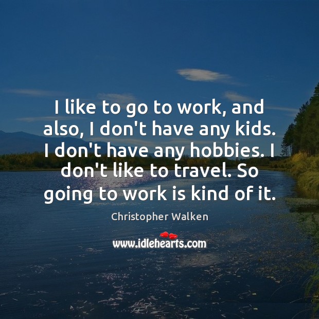 I like to go to work, and also, I don’t have any Christopher Walken Picture Quote
