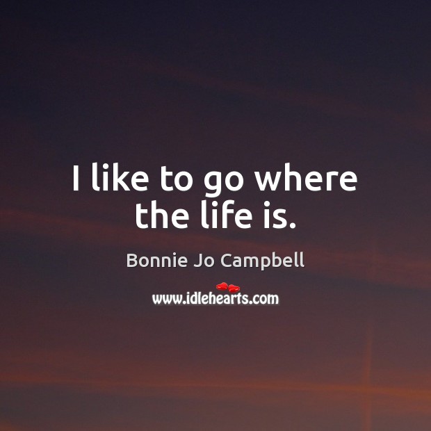 I like to go where the life is. Bonnie Jo Campbell Picture Quote
