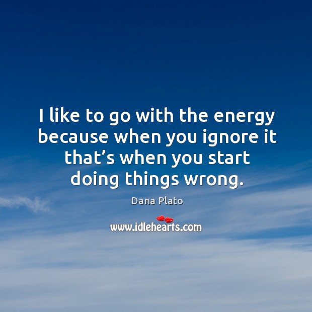 I like to go with the energy because when you ignore it that’s when you start doing things wrong. Dana Plato Picture Quote
