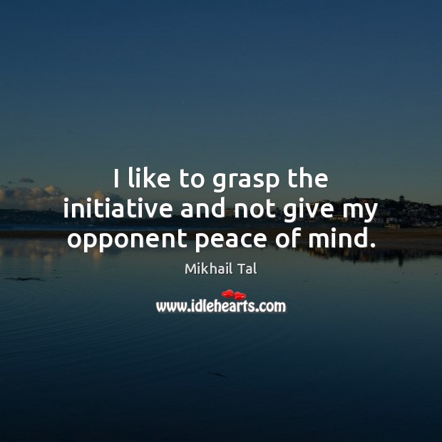 I like to grasp the initiative and not give my opponent peace of mind. Mikhail Tal Picture Quote