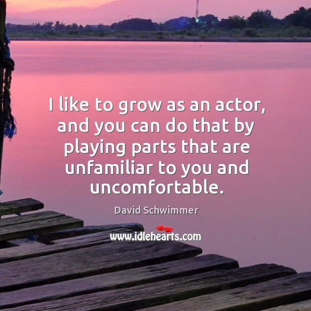 I like to grow as an actor, and you can do that by playing parts that are unfamiliar to you and uncomfortable. Image