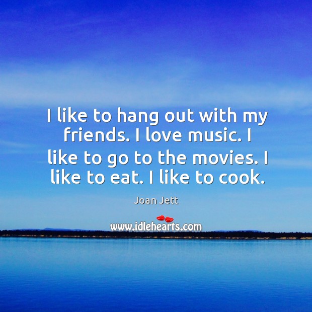 I like to hang out with my friends. I love music. I like to go to the movies. I like to eat. I like to cook. Image