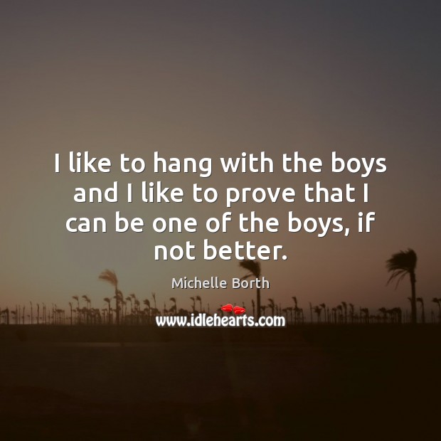 I like to hang with the boys and I like to prove Michelle Borth Picture Quote