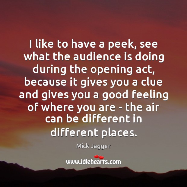 I like to have a peek, see what the audience is doing Mick Jagger Picture Quote