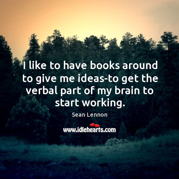 I like to have books around to give me ideas-to get the verbal part of my brain to start working. Sean Lennon Picture Quote