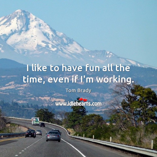 I like to have fun all the time, even if I’m working. Tom Brady Picture Quote