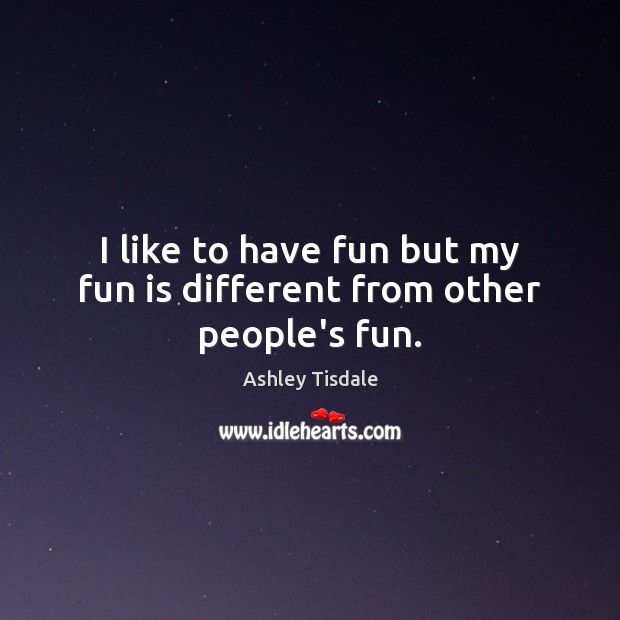 I like to have fun but my fun is different from other people’s fun. Ashley Tisdale Picture Quote