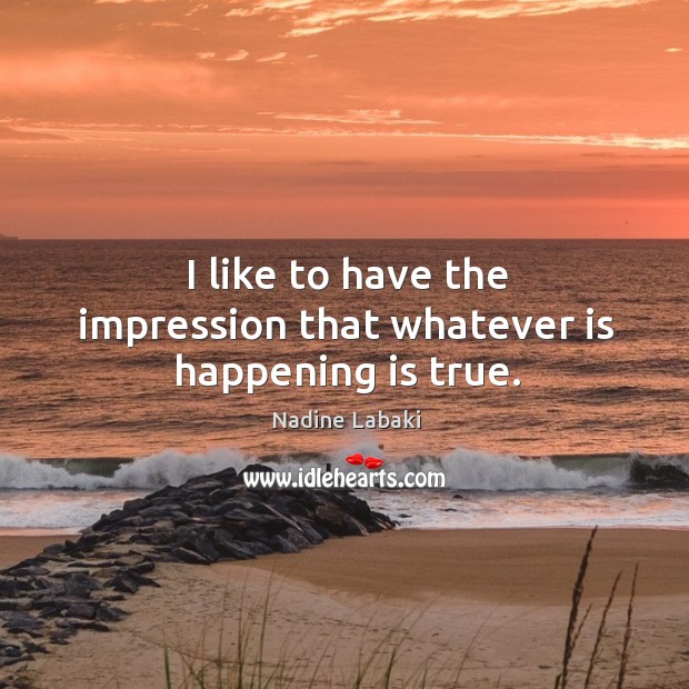 I like to have the impression that whatever is happening is true. Nadine Labaki Picture Quote