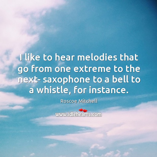 I like to hear melodies that go from one extreme to the next- saxophone to a bell to a whistle, for instance. Roscoe Mitchell Picture Quote