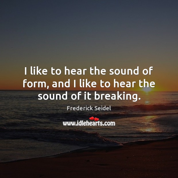 I like to hear the sound of form, and I like to hear the sound of it breaking. Frederick Seidel Picture Quote