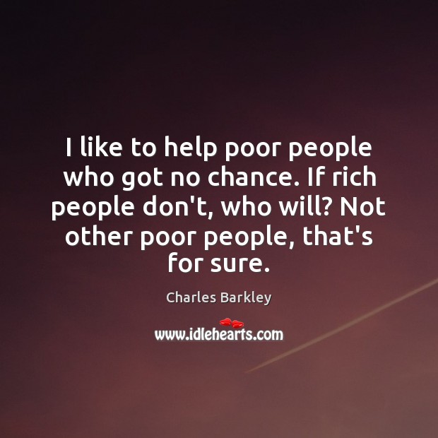 I like to help poor people who got no chance. If rich Image