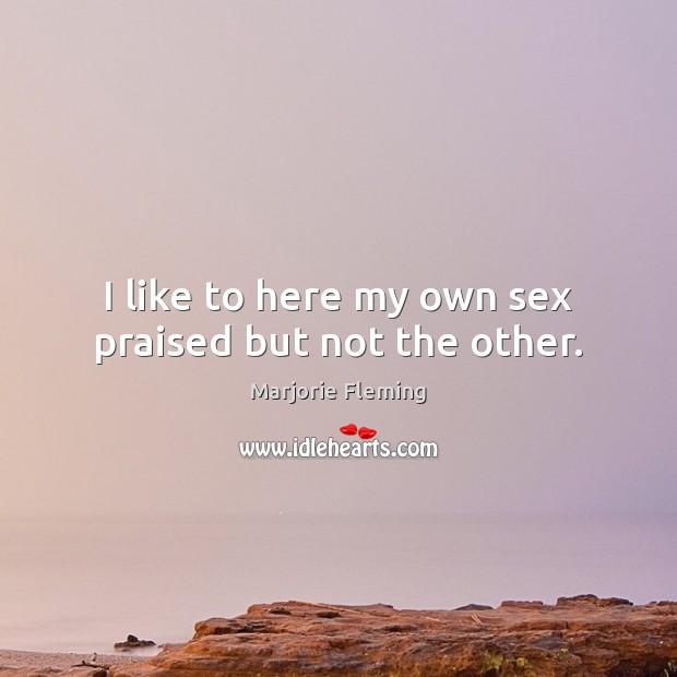 I like to here my own sex praised but not the other. Marjorie Fleming Picture Quote