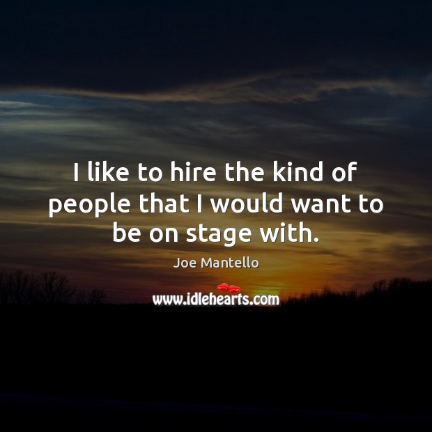 I like to hire the kind of people that I would want to be on stage with. Joe Mantello Picture Quote