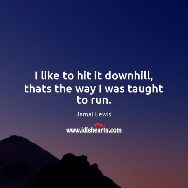 I like to hit it downhill, thats the way I was taught to run. Jamal Lewis Picture Quote