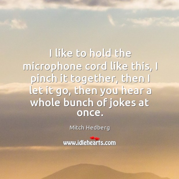 I like to hold the microphone cord like this, I pinch it together, then I let it go Mitch Hedberg Picture Quote