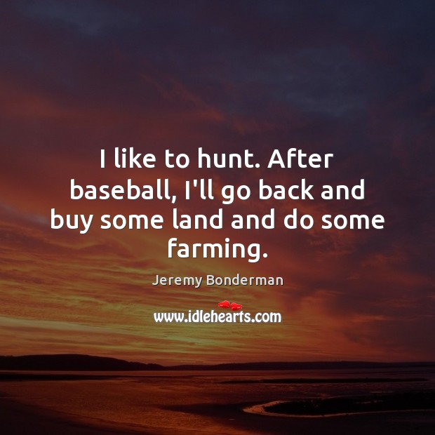 I like to hunt. After baseball, I’ll go back and buy some land and do some farming. Image