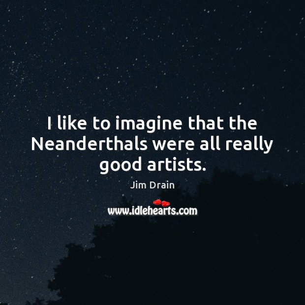 I like to imagine that the Neanderthals were all really good artists. Jim Drain Picture Quote