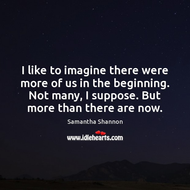 I like to imagine there were more of us in the beginning. Samantha Shannon Picture Quote