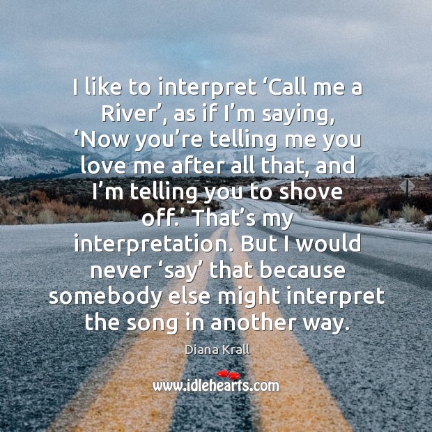 I like to interpret ‘call me a river’, as if I’m saying, ‘now you’re telling me you love me Diana Krall Picture Quote