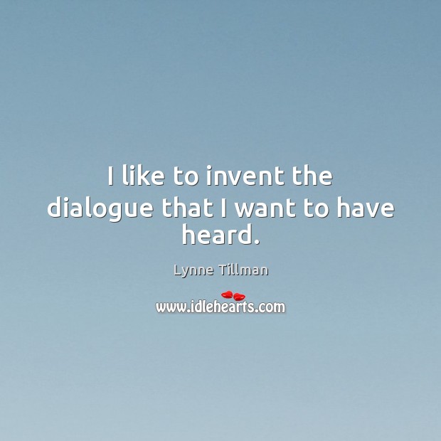 I like to invent the dialogue that I want to have heard. Lynne Tillman Picture Quote