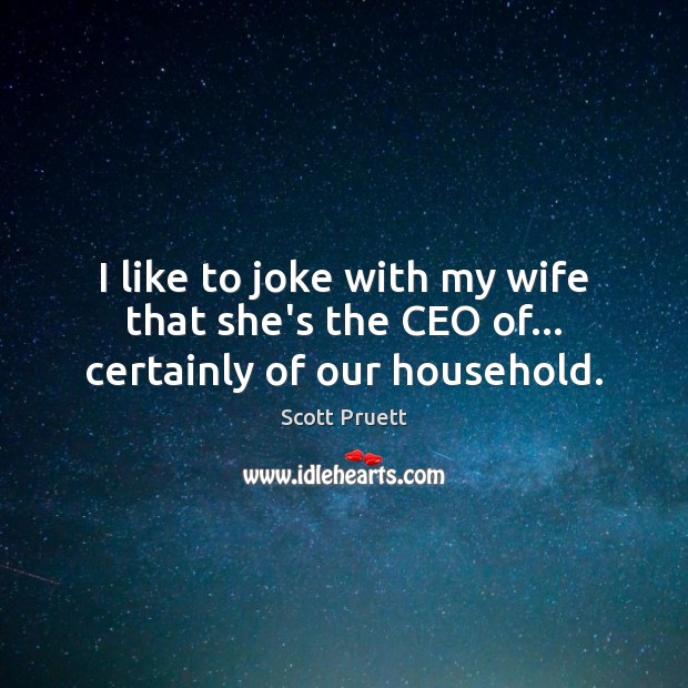 I like to joke with my wife that she’s the CEO of… certainly of our household. Scott Pruett Picture Quote