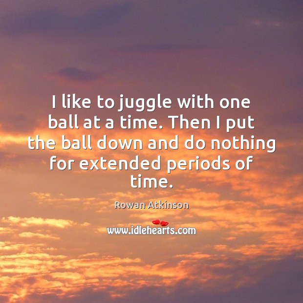 I like to juggle with one ball at a time. Then I Rowan Atkinson Picture Quote