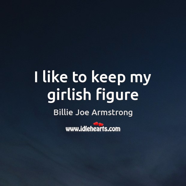I like to keep my girlish figure Billie Joe Armstrong Picture Quote