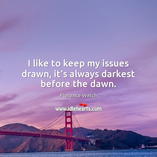 I like to keep my issues drawn, it’s always darkest before the dawn. Florence Welch Picture Quote