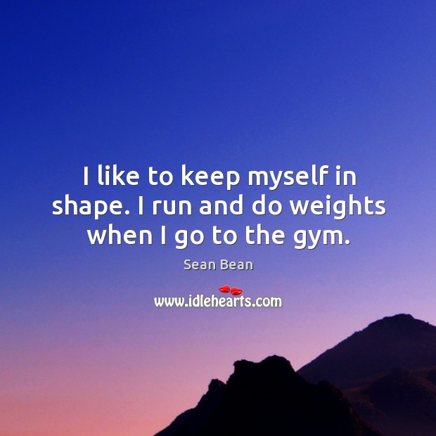 I like to keep myself in shape. I run and do weights when I go to the gym. Sean Bean Picture Quote